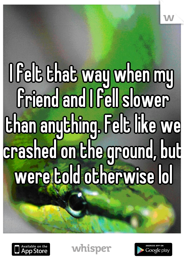 I felt that way when my friend and I fell slower than anything. Felt like we crashed on the ground, but were told otherwise lol