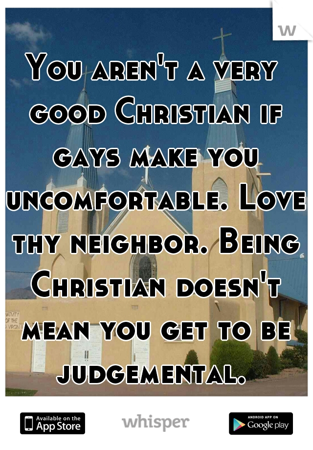 You aren't a very good Christian if gays make you uncomfortable. Love thy neighbor. Being Christian doesn't mean you get to be judgemental. 