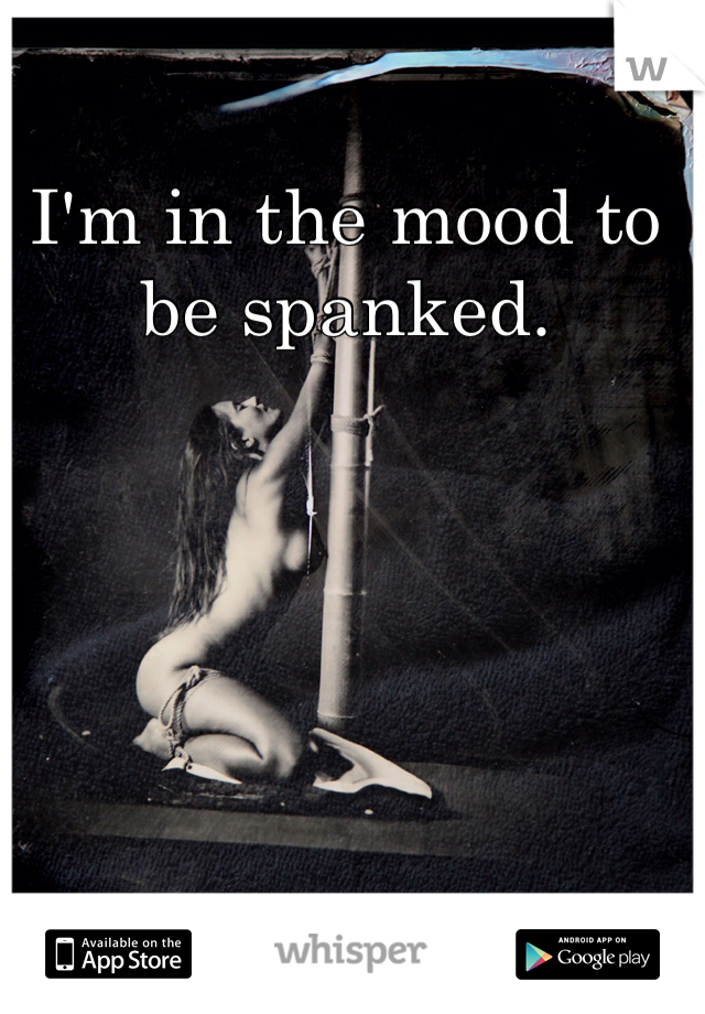 I'm in the mood to be spanked. 