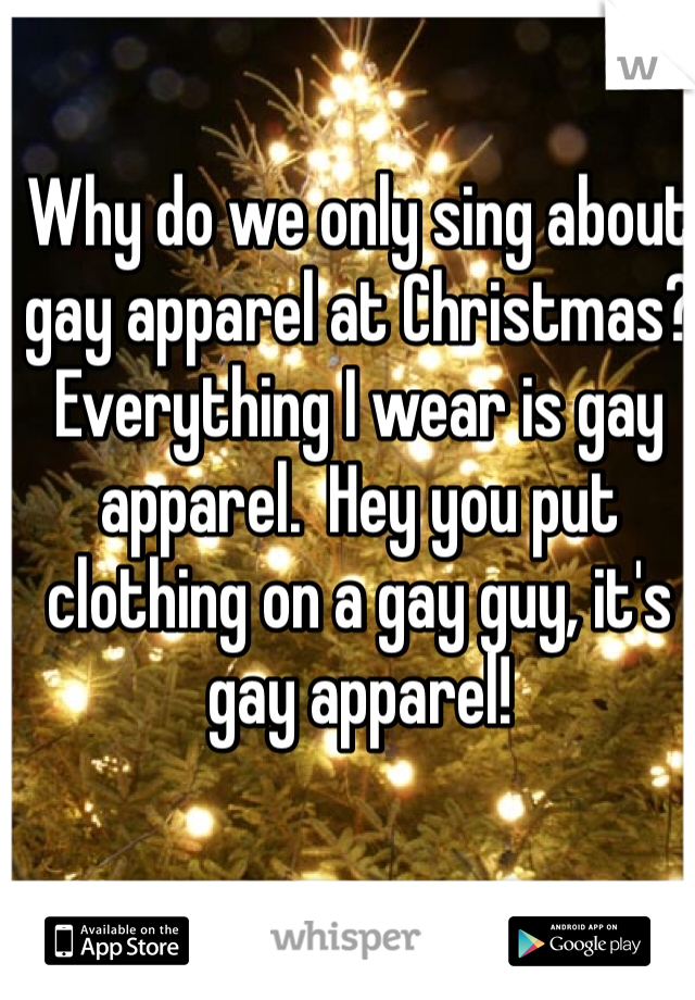 Why do we only sing about gay apparel at Christmas?  Everything I wear is gay apparel.  Hey you put clothing on a gay guy, it's gay apparel! 