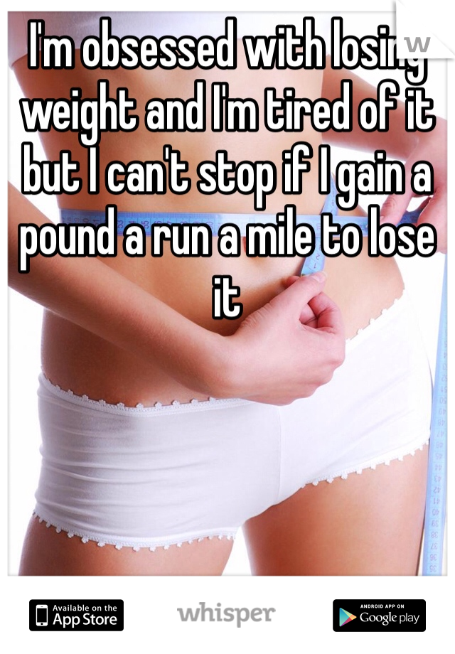 I'm obsessed with losing weight and I'm tired of it but I can't stop if I gain a pound a run a mile to lose it 