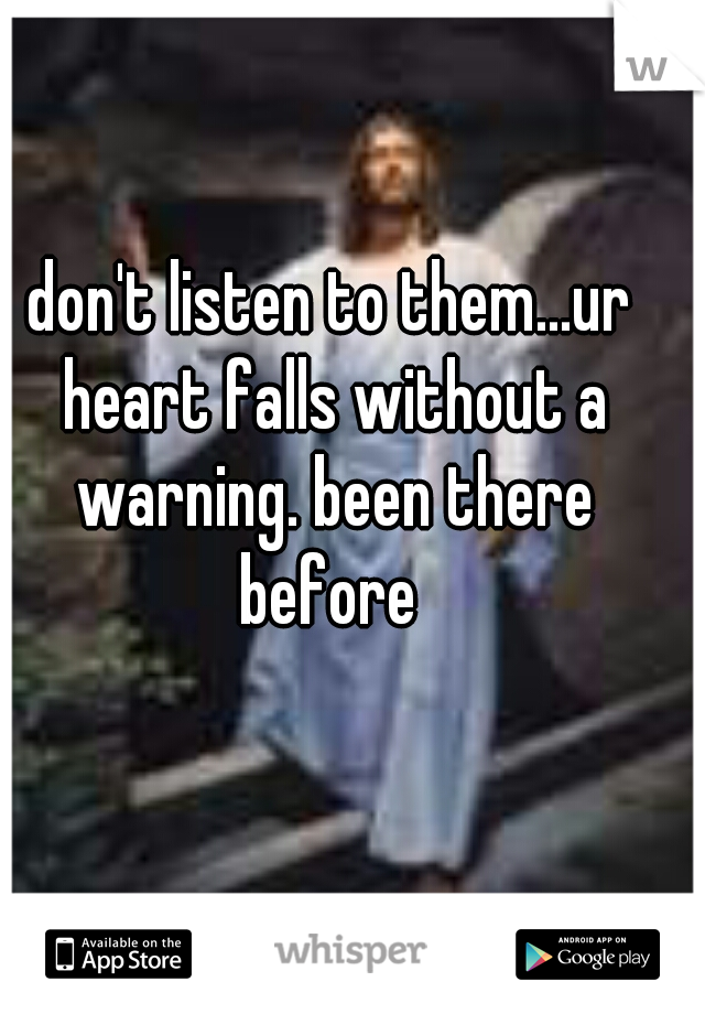 don't listen to them...ur heart falls without a warning. been there before 