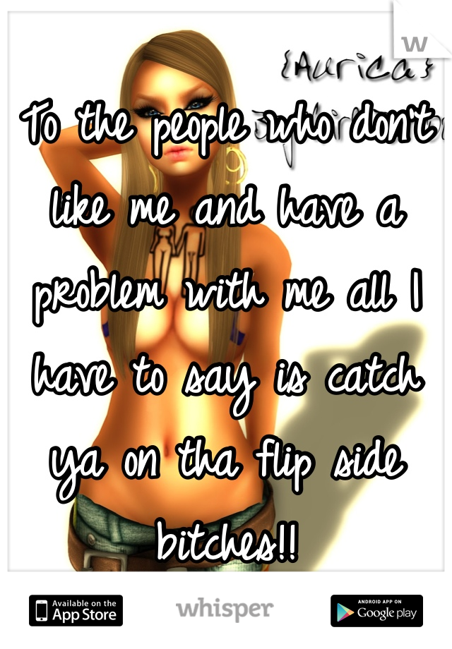 
To the people who don't like me and have a problem with me all I have to say is catch ya on tha flip side bitches!!