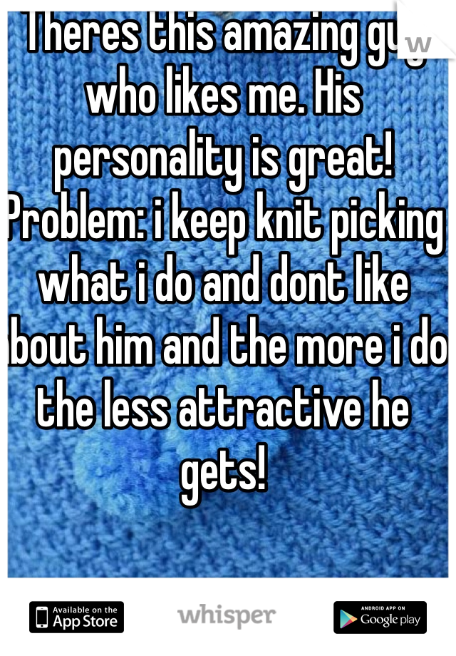 Theres this amazing guy who likes me. His personality is great! Problem: i keep knit picking what i do and dont like about him and the more i do the less attractive he gets!