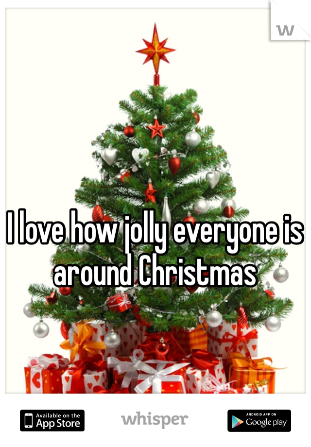 I love how jolly everyone is around Christmas 