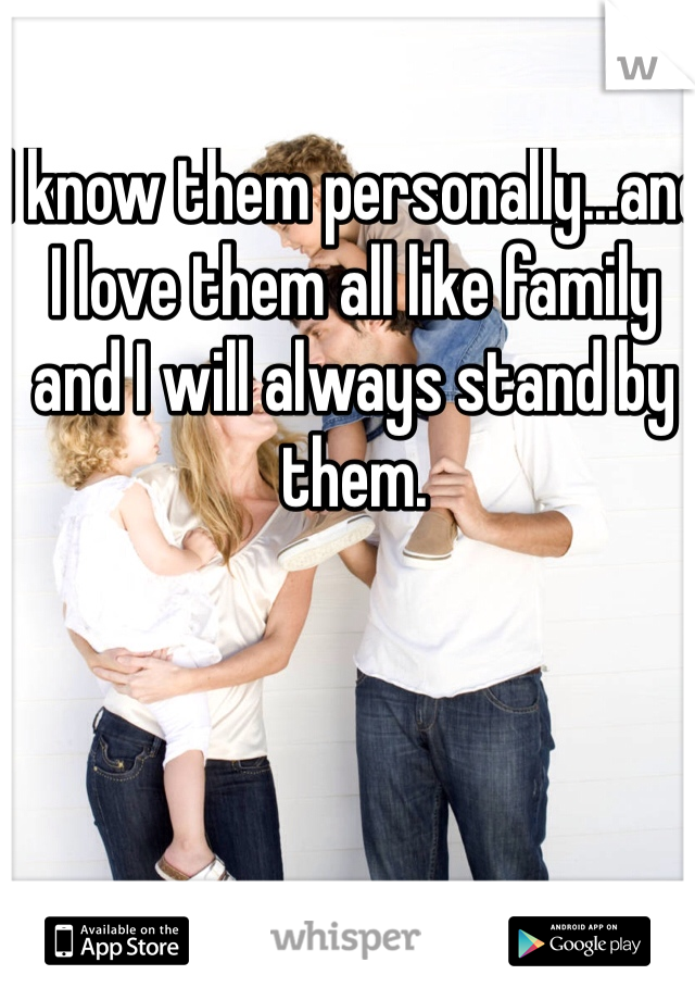 I know them personally...and I love them all like family and I will always stand by them. 