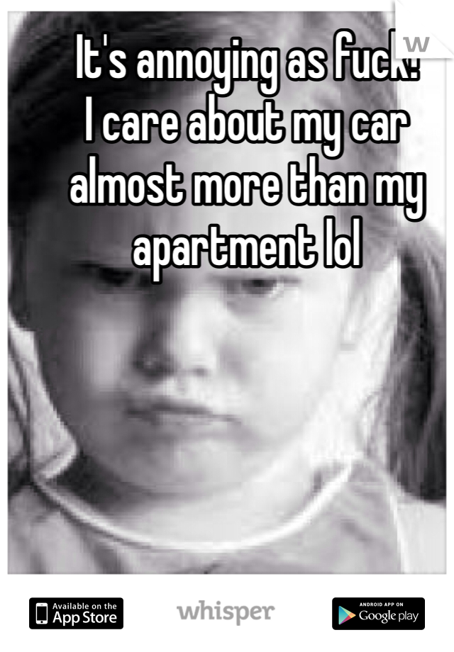 It's annoying as fuck! 
I care about my car almost more than my apartment lol 