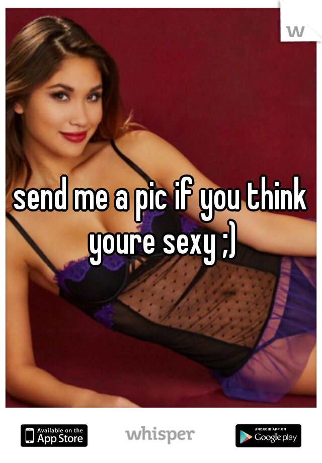 send me a pic if you think youre sexy ;)