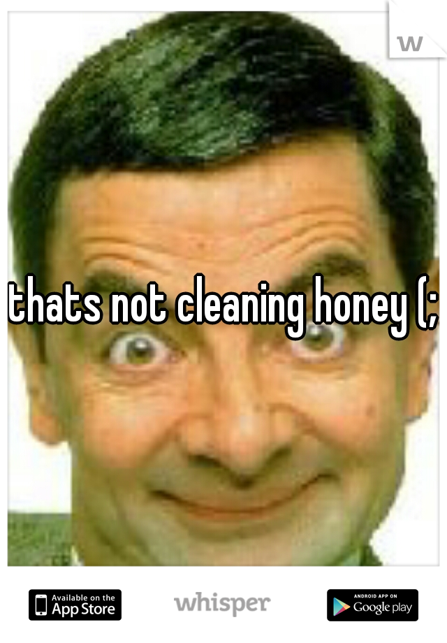 thats not cleaning honey (;