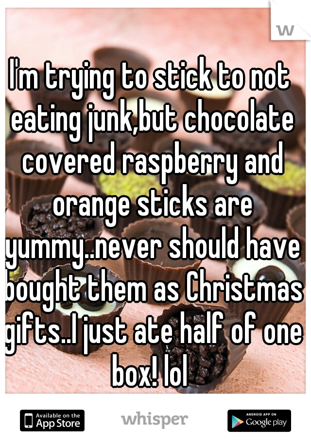 I'm trying to stick to not eating junk,but chocolate covered raspberry and orange sticks are yummy..never should have bought them as Christmas gifts..I just ate half of one box! lol 