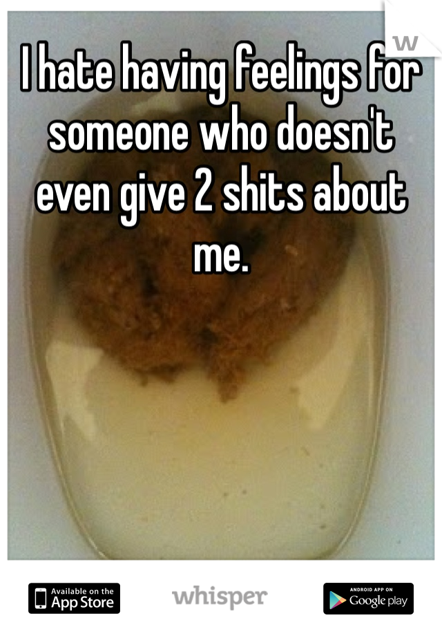 I hate having feelings for someone who doesn't even give 2 shits about me. 
