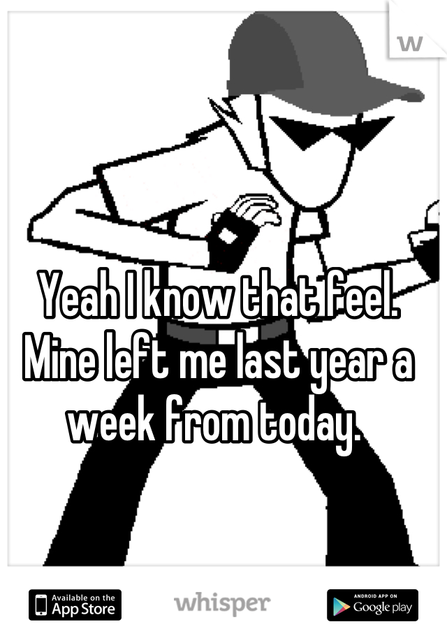 Yeah I know that feel. Mine left me last year a week from today. 