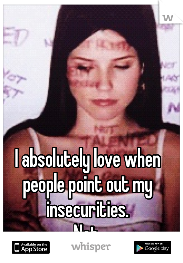 I absolutely love when people point out my insecurities. 
Not. 