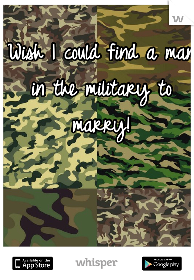 Wish I could find a man in the military to marry!