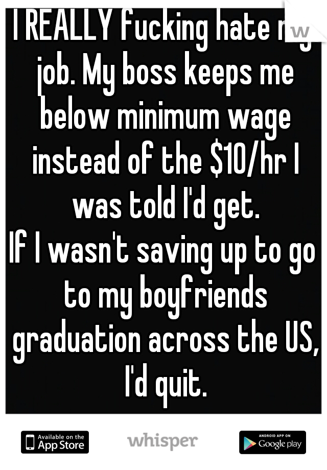 I REALLY fucking hate my job. My boss keeps me below minimum wage instead of the $10/hr I was told I'd get.
If I wasn't saving up to go to my boyfriends graduation across the US, I'd quit.