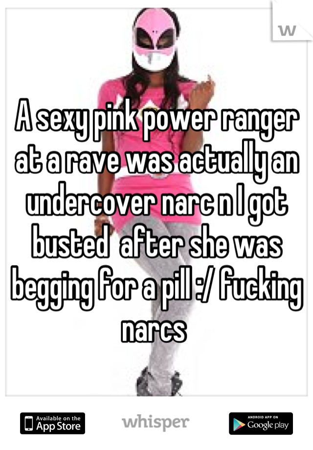 A sexy pink power ranger at a rave was actually an undercover narc n I got busted  after she was  begging for a pill :/ fucking narcs 