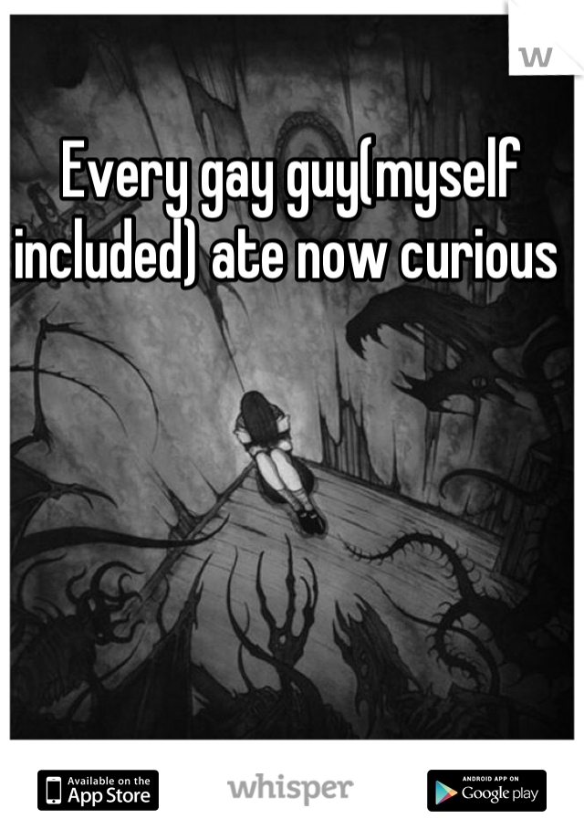 Every gay guy(myself included) ate now curious 