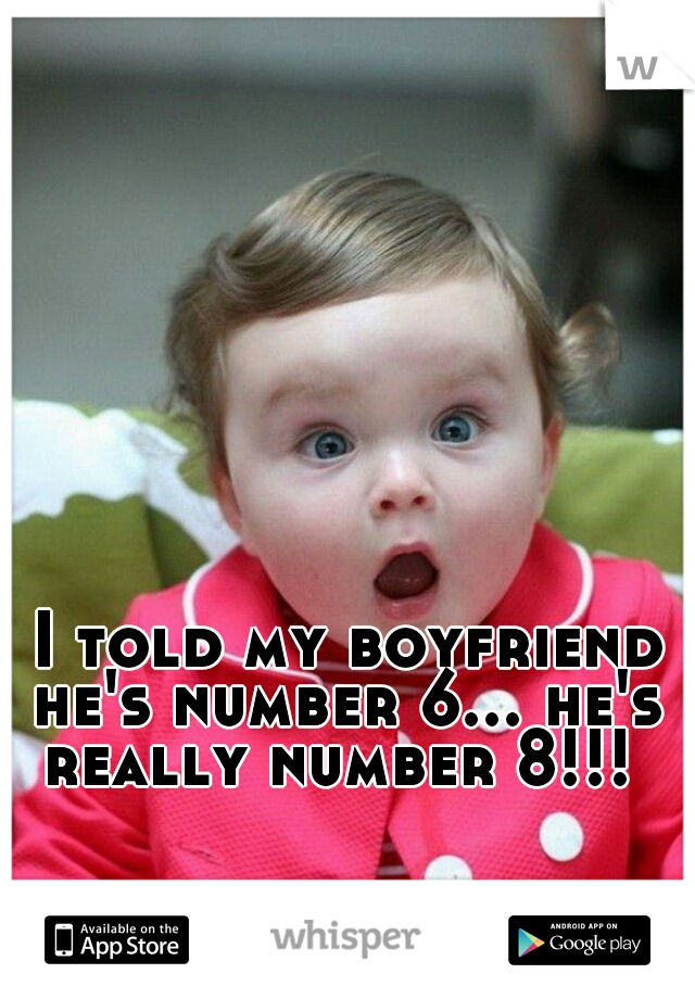  I told my boyfriend he's number 6... he's really number 8!!! 