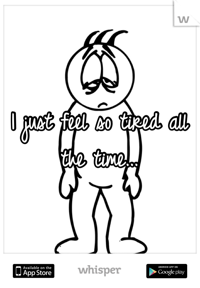 I just feel so tired all the time...
