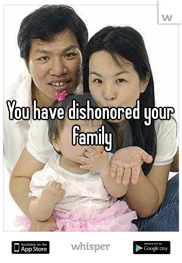 You have dishonored your family