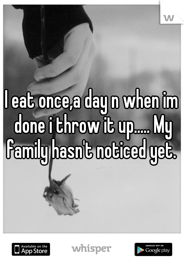 I eat once,a day n when im done i throw it up..... My family hasn't noticed yet. 