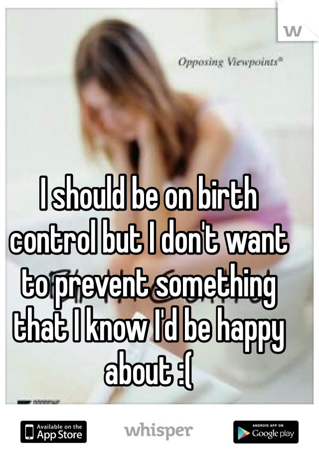 I should be on birth control but I don't want to prevent something that I know I'd be happy about :( 