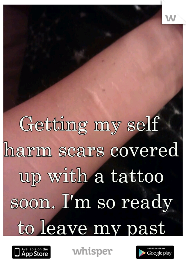 Getting my self harm scars covered up with a tattoo soon. I'm so ready to leave my past behind.