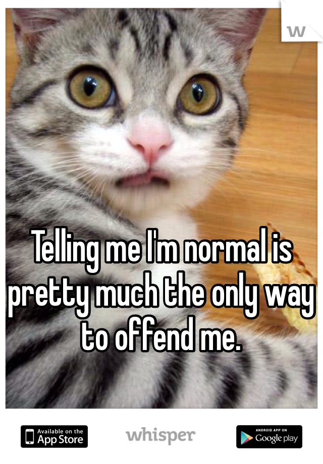 Telling me I'm normal is pretty much the only way to offend me.