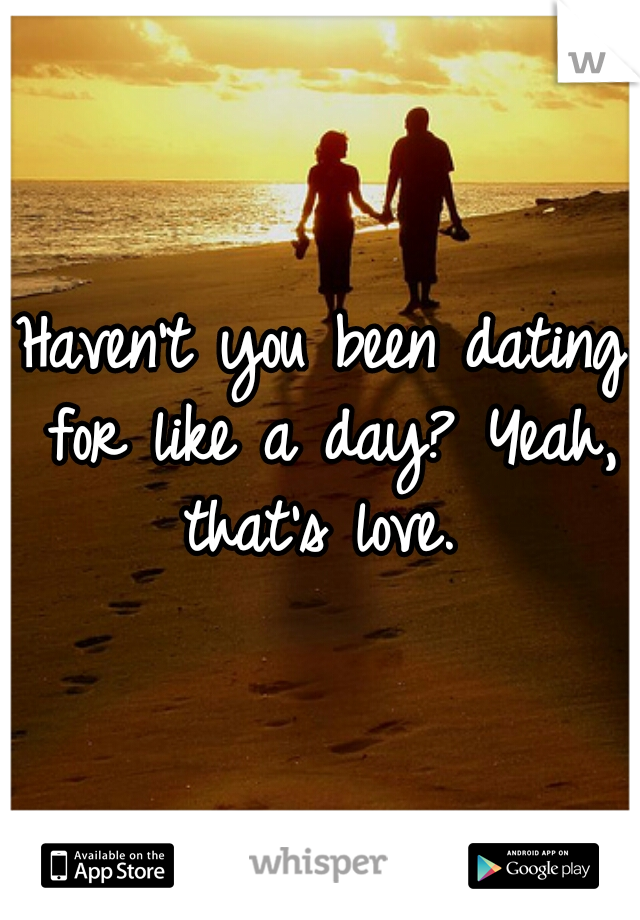Haven't you been dating for like a day? Yeah, that's love. 