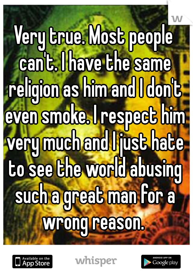 Very true. Most people can't. I have the same religion as him and I don't even smoke. I respect him very much and I just hate to see the world abusing such a great man for a wrong reason. 