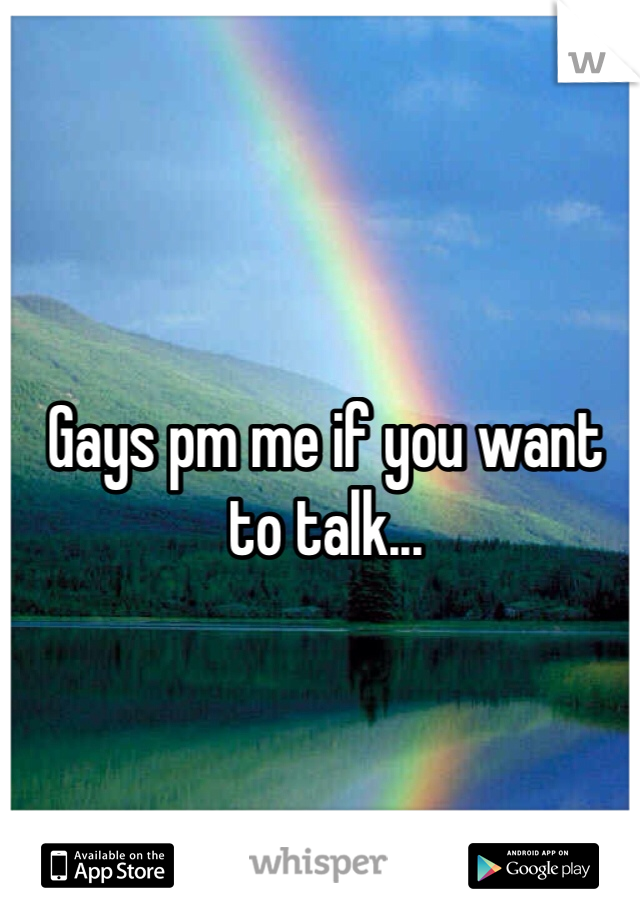 Gays pm me if you want to talk...