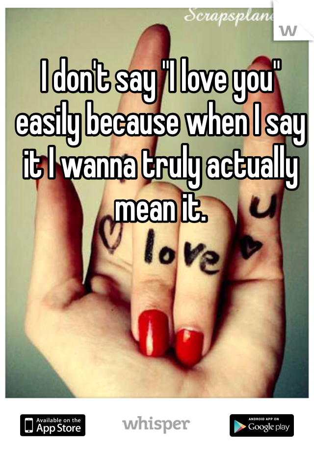 I don't say "I love you" easily because when I say it I wanna truly actually mean it.