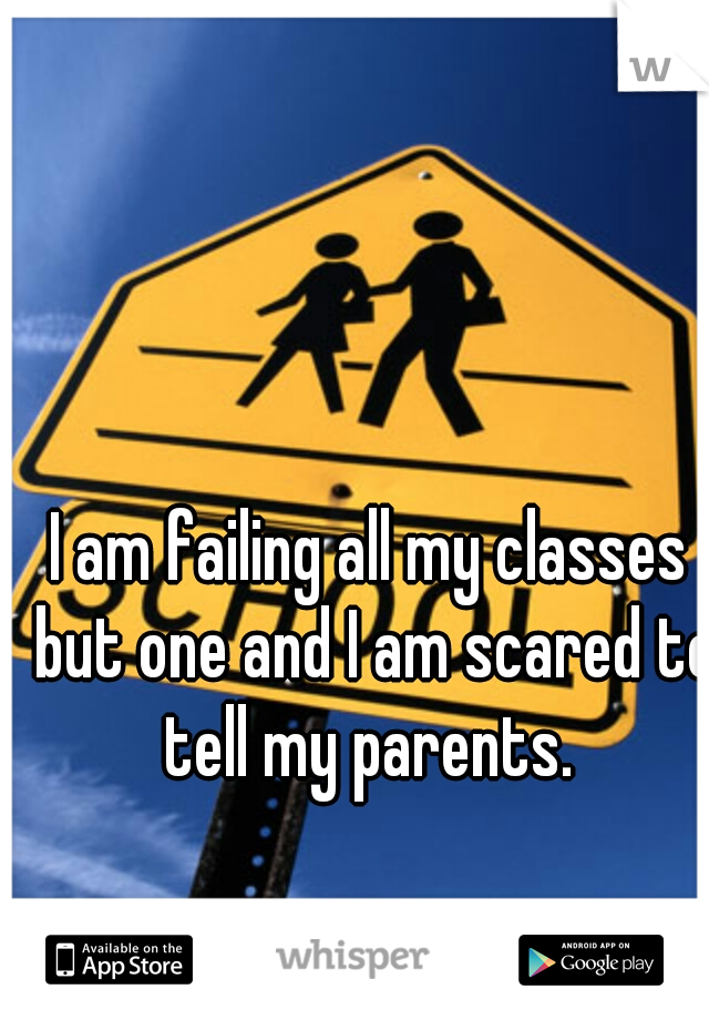 I am failing all my classes but one and I am scared to tell my parents. 