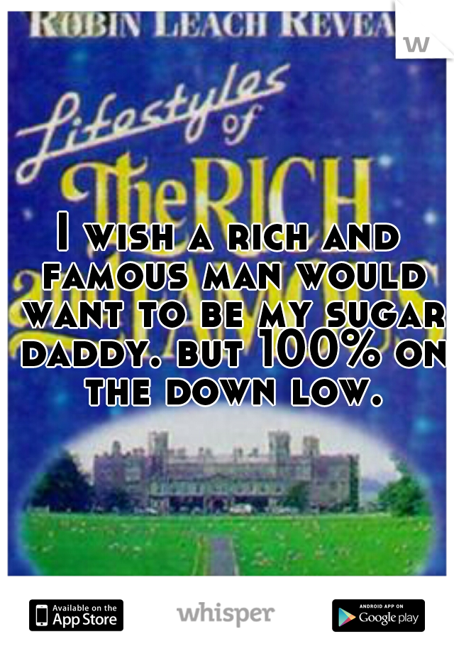 I wish a rich and famous man would want to be my sugar daddy. but 100% on the down low.
