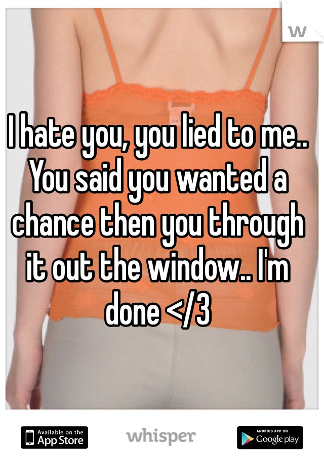 I hate you, you lied to me.. You said you wanted a chance then you through it out the window.. I'm done </3