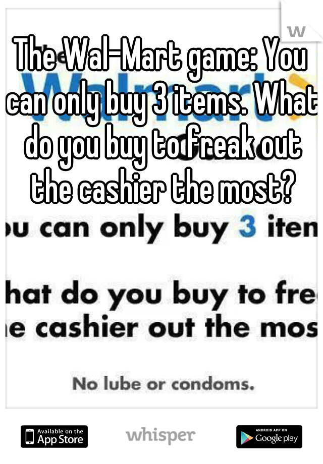 The Wal-Mart game: You can only buy 3 items. What do you buy to freak out the cashier the most?