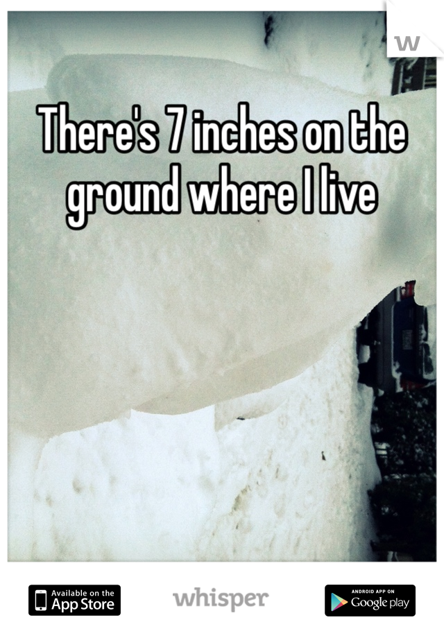 There's 7 inches on the ground where I live 