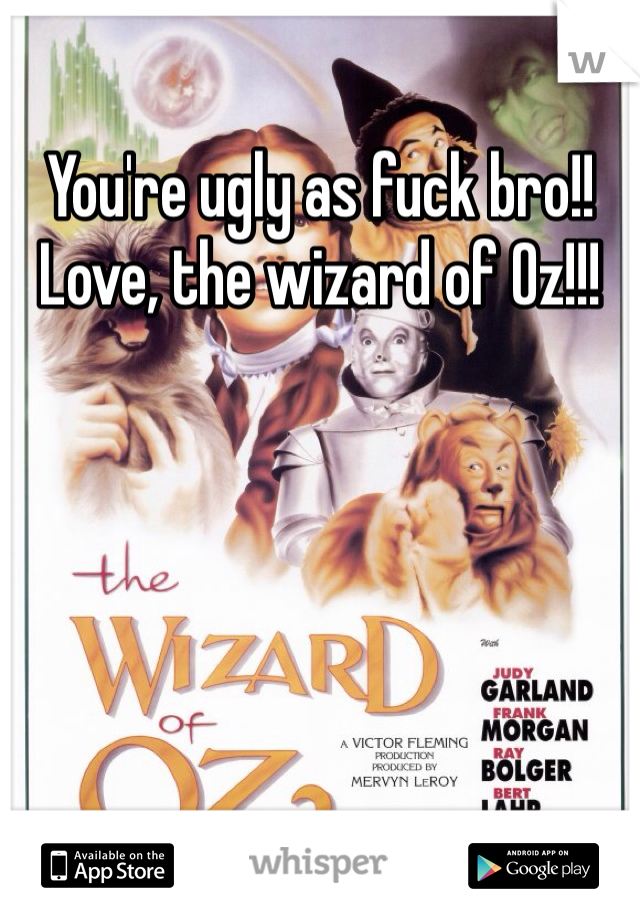 You're ugly as fuck bro!! 
Love, the wizard of Oz!!!
