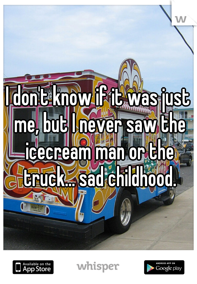 I don't know if it was just me, but I never saw the icecream man or the truck... sad childhood.
