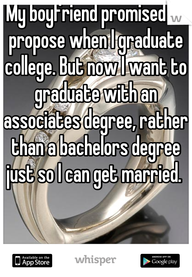 My boyfriend promised to propose when I graduate college. But now I want to graduate with an associates degree, rather than a bachelors degree just so I can get married. 