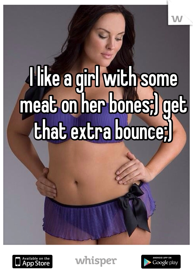 I like a girl with some meat on her bones;) get that extra bounce;)