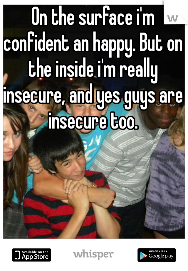 On the surface i'm confident an happy. But on the inside i'm really insecure, and yes guys are insecure too.