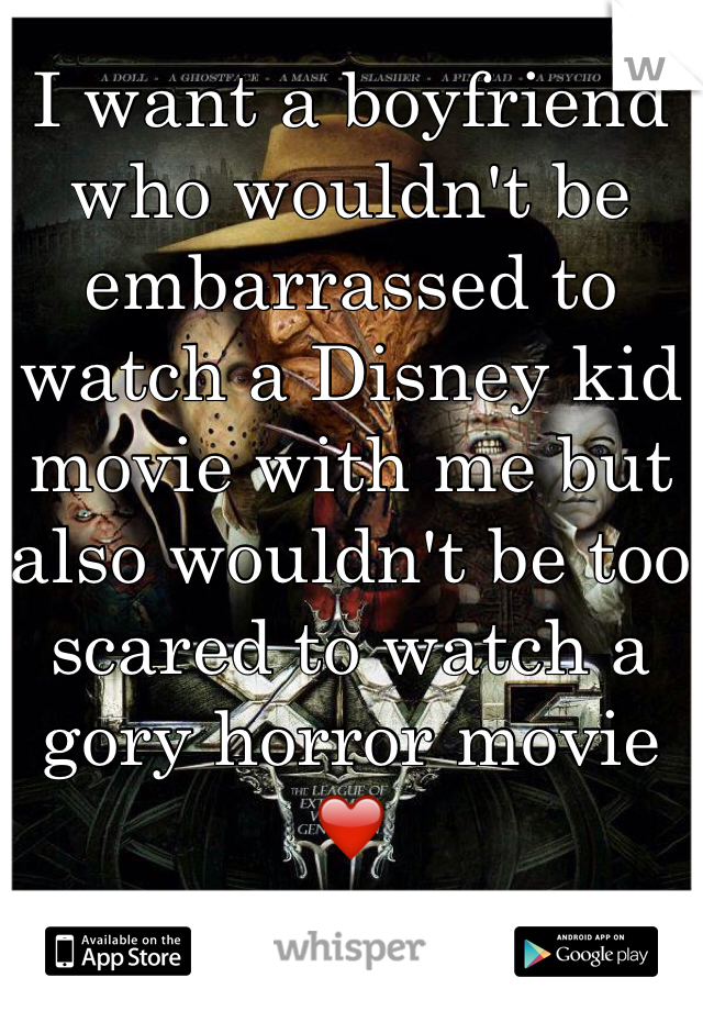 I want a boyfriend who wouldn't be embarrassed to watch a Disney kid movie with me but also wouldn't be too scared to watch a gory horror movie ❤️