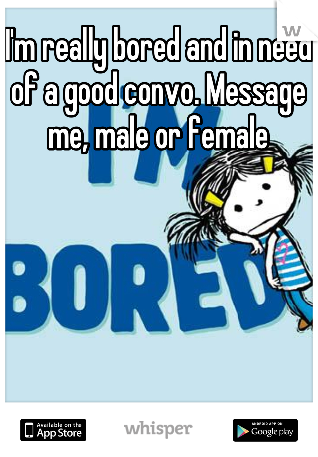 I'm really bored and in need of a good convo. Message me, male or female