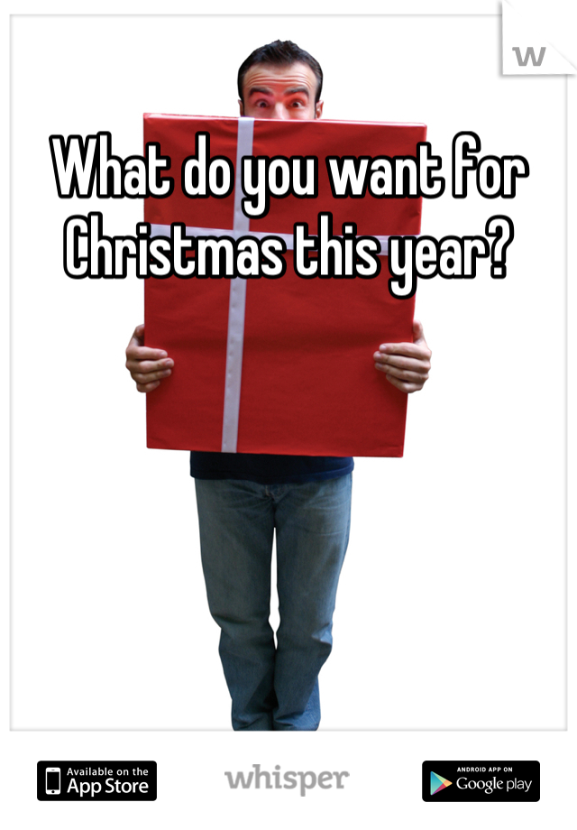 What do you want for Christmas this year?