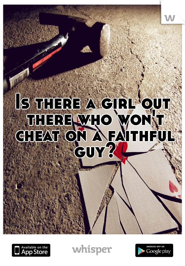 Is there a girl out there who won't cheat on a faithful guy?