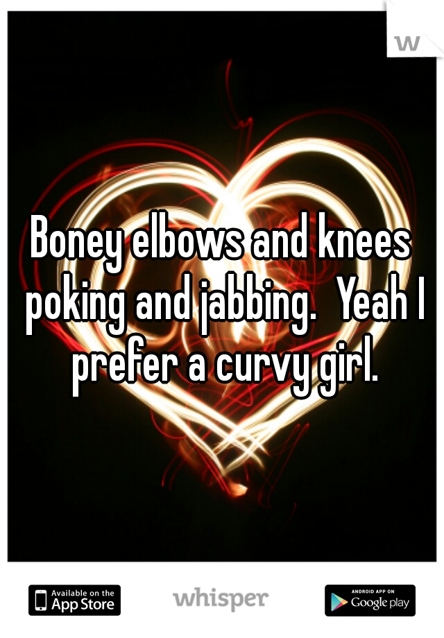 Boney elbows and knees poking and jabbing.  Yeah I prefer a curvy girl.