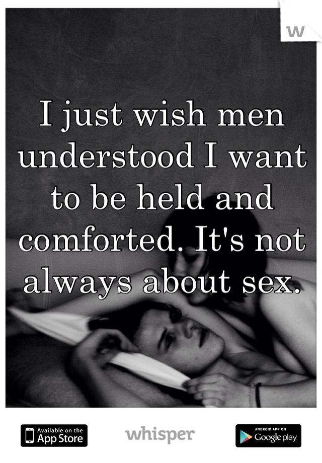 I just wish men understood I want to be held and comforted. It's not always about sex.