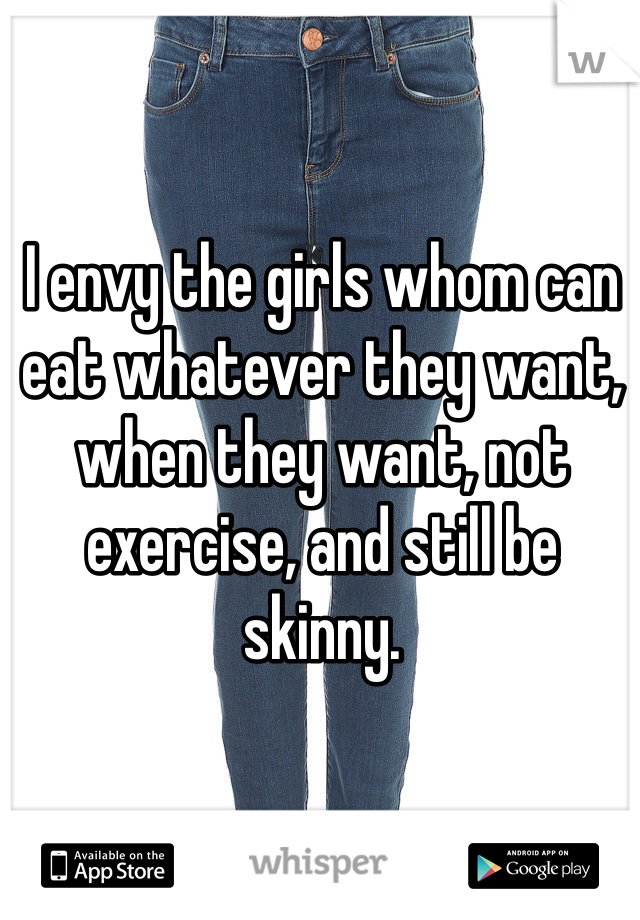I envy the girls whom can eat whatever they want, when they want, not exercise, and still be skinny. 