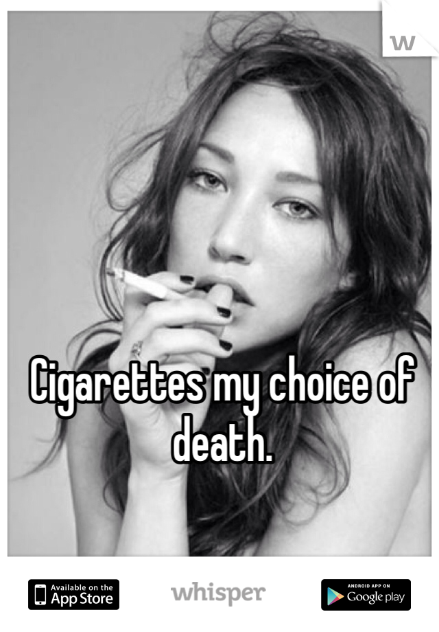 Cigarettes my choice of death. 